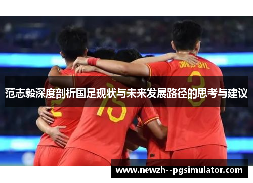 范志毅深度剖析国足现状与未来发展路径的思考与建议