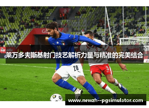 莱万多夫斯基射门技艺解析力量与精准的完美结合 莱万多夫斯基射门技艺解析力量与精准的完美结合