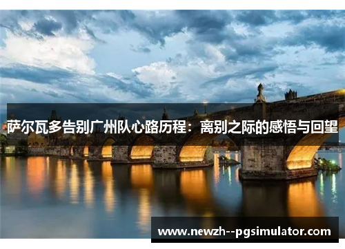 萨尔瓦多告别广州队心路历程：离别之际的感悟与回望