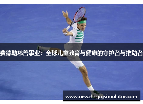 费德勒慈善事业：全球儿童教育与健康的守护者与推动者