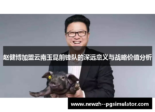 赵健博加盟云南玉昆前锋队的深远意义与战略价值分析 赵健博加盟云南玉昆前锋队的深远意义与战略价值分析