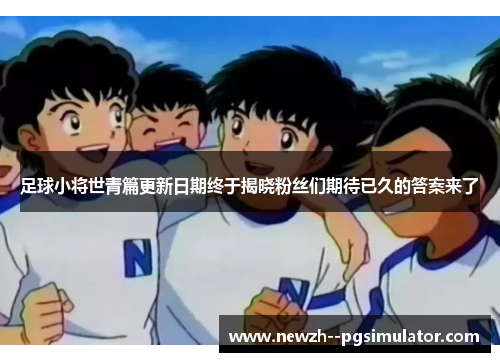 足球小将世青篇更新日期终于揭晓粉丝们期待已久的答案来了 足球小将世青篇更新日期终于揭晓粉丝们期待已久的答案来了