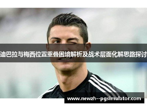 迪巴拉与梅西位置重叠困境解析及战术层面化解思路探讨