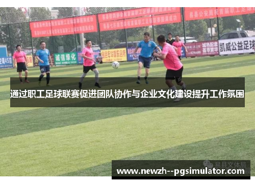 通过职工足球联赛促进团队协作与企业文化建设提升工作氛围 通过职工足球联赛促进团队协作与企业文化建设提升工作氛围