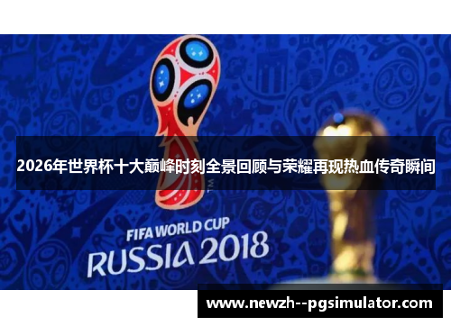 2026年世界杯十大巅峰时刻全景回顾与荣耀再现热血传奇瞬间 2026年世界杯十大巅峰时刻全景回顾与荣耀再现热血传奇瞬间