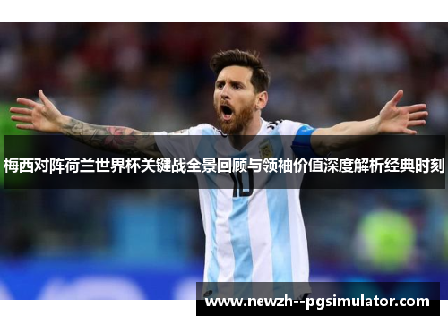 梅西对阵荷兰世界杯关键战全景回顾与领袖价值深度解析经典时刻 梅西对阵荷兰世界杯关键战全景回顾与领袖价值深度解析经典时刻