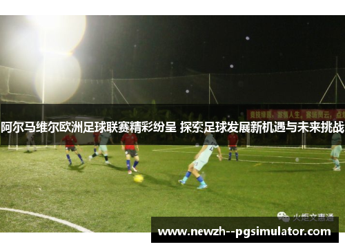 阿尔马维尔欧洲足球联赛精彩纷呈 探索足球发展新机遇与未来挑战