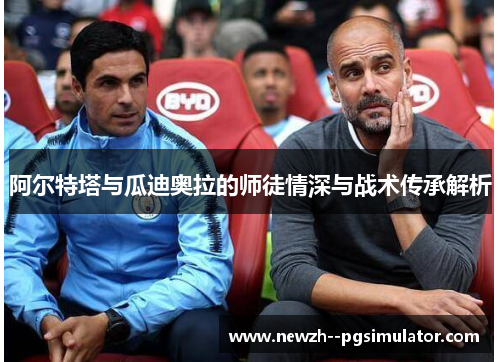 阿尔特塔与瓜迪奥拉的师徒情深与战术传承解析