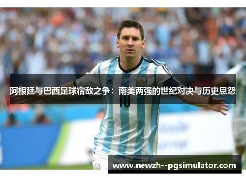 阿根廷与巴西足球宿敌之争：南美两强的世纪对决与历史恩怨