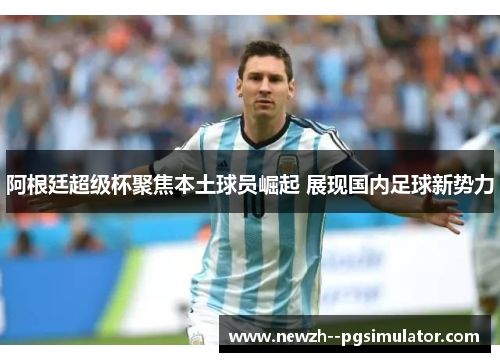 阿根廷超级杯聚焦本土球员崛起 展现国内足球新势力 阿根廷超级杯聚焦本土球员崛起 展现国内足球新势力