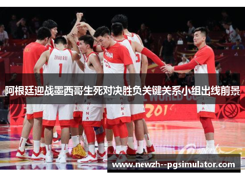 阿根廷迎战墨西哥生死对决胜负关键关系小组出线前景