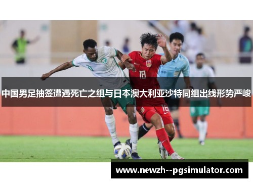 中国男足抽签遭遇死亡之组与日本澳大利亚沙特同组出线形势严峻 中国男足抽签遭遇死亡之组与日本澳大利亚沙特同组出线形势严峻