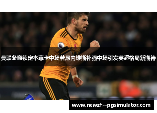 曼联冬窗锁定本菲卡中场若昂内维斯补强中场引发英超格局新期待 曼联冬窗锁定本菲卡中场若昂内维斯补强中场引发英超格局新期待