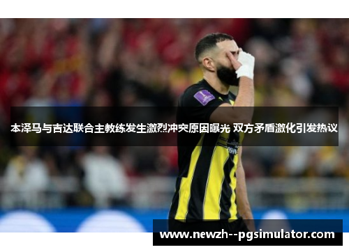 本泽马与吉达联合主教练发生激烈冲突原因曝光 双方矛盾激化引发热议