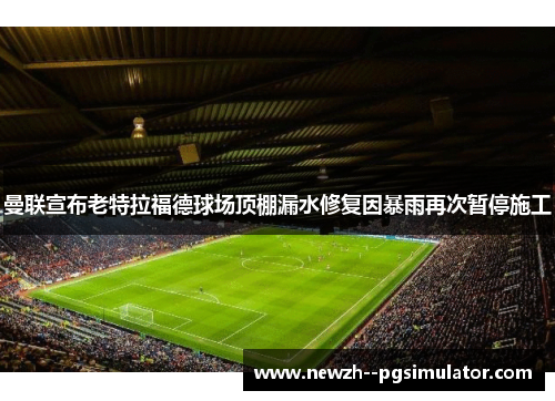 曼联宣布老特拉福德球场顶棚漏水修复因暴雨再次暂停施工 曼联宣布老特拉福德球场顶棚漏水修复因暴雨再次暂停施工