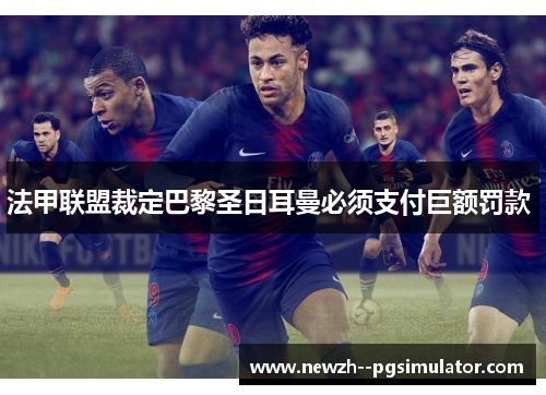 法甲联盟裁定巴黎圣日耳曼必须支付巨额罚款 法甲联盟裁定巴黎圣日耳曼必须支付巨额罚款