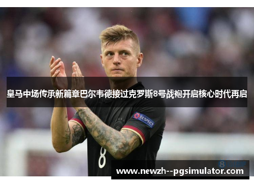 皇马中场传承新篇章巴尔韦德接过克罗斯8号战袍开启核心时代再启 皇马中场传承新篇章巴尔韦德接过克罗斯8号战袍开启核心时代再启
