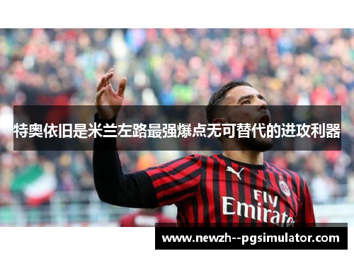 特奥依旧是米兰左路最强爆点无可替代的进攻利器 特奥依旧是米兰左路最强爆点无可替代的进攻利器