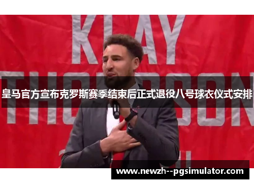皇马官方宣布克罗斯赛季结束后正式退役八号球衣仪式安排 皇马官方宣布克罗斯赛季结束后正式退役八号球衣仪式安排