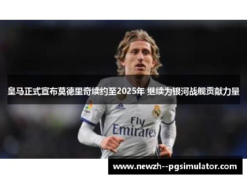 皇马正式宣布莫德里奇续约至2025年 继续为银河战舰贡献力量 皇马正式宣布莫德里奇续约至2025年 继续为银河战舰贡献力量