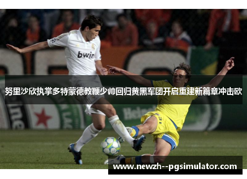 努里沙欣执掌多特蒙德教鞭少帅回归黄黑军团开启重建新篇章冲击欧