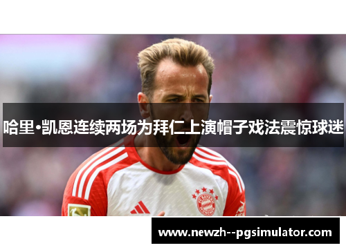 哈里·凯恩连续两场为拜仁上演帽子戏法震惊球迷