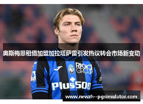 奥斯梅恩租借加盟加拉塔萨雷引发热议转会市场新变动