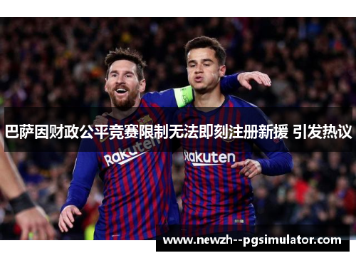 巴萨因财政公平竞赛限制无法即刻注册新援 引发热议