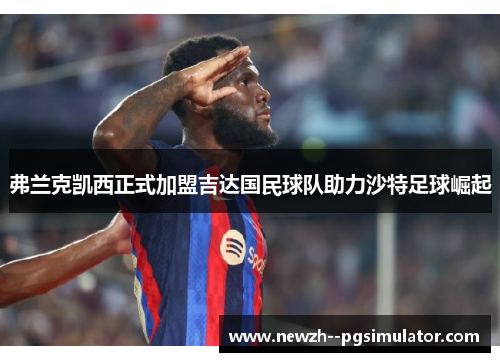 弗兰克凯西正式加盟吉达国民球队助力沙特足球崛起