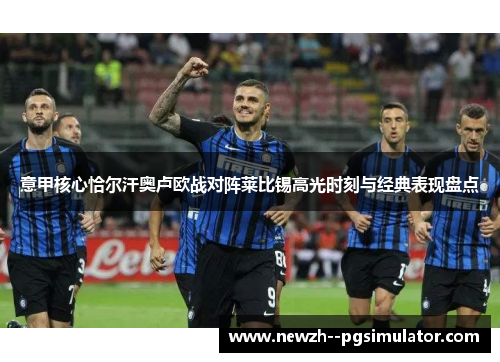 意甲核心恰尔汗奥卢欧战对阵莱比锡高光时刻与经典表现盘点