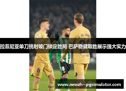 拉菲尼亚单刀挑射破门锁定胜局 巴萨稳健取胜展示强大实力