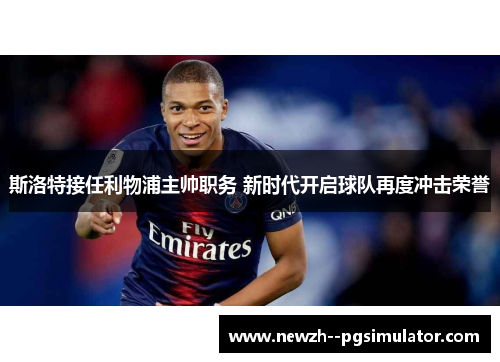 斯洛特接任利物浦主帅职务 新时代开启球队再度冲击荣誉