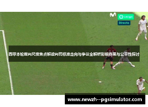 西甲本轮裁判尺度焦点解读判罚标准走向与争议全解析影响赛果与公平性探讨 西甲本轮裁判尺度焦点解读判罚标准走向与争议全解析影响赛果与公平性探讨
