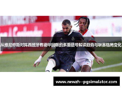 从维尼修斯对阵西班牙看德甲回暖的多重信号解读趋势与联赛格局变化 从维尼修斯对阵西班牙看德甲回暖的多重信号解读趋势与联赛格局变化