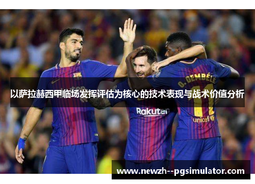 以萨拉赫西甲临场发挥评估为核心的技术表现与战术价值分析 以萨拉赫西甲临场发挥评估为核心的技术表现与战术价值分析