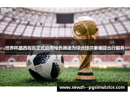 世界杯墨西哥区正式启用绿色通道为球迷提供更便捷出行服务 世界杯墨西哥区正式启用绿色通道为球迷提供更便捷出行服务