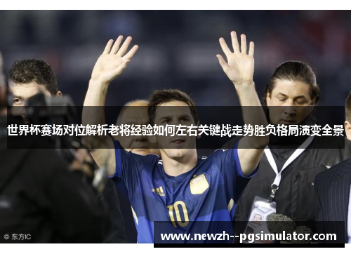 世界杯赛场对位解析老将经验如何左右关键战走势胜负格局演变全景 世界杯赛场对位解析老将经验如何左右关键战走势胜负格局演变全景