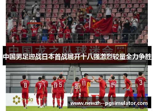 中国男足迎战日本首战展开十八强激烈较量全力争胜 中国男足迎战日本首战展开十八强激烈较量全力争胜