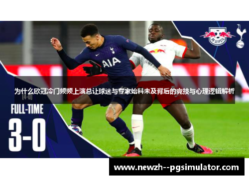 为什么欧冠冷门频频上演总让球迷与专家始料未及背后的竞技与心理逻辑解析 为什么欧冠冷门频频上演总让球迷与专家始料未及背后的竞技与心理逻辑解析