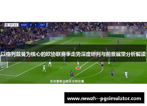 以格列兹曼为核心的欧协联赛季走势深度研判与前景展望分析解读 以格列兹曼为核心的欧协联赛季走势深度研判与前景展望分析解读