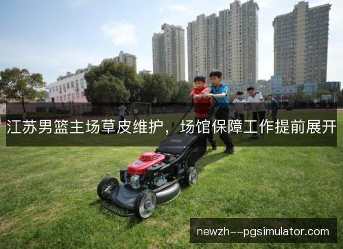 江苏男篮主场草皮维护，场馆保障工作提前展开